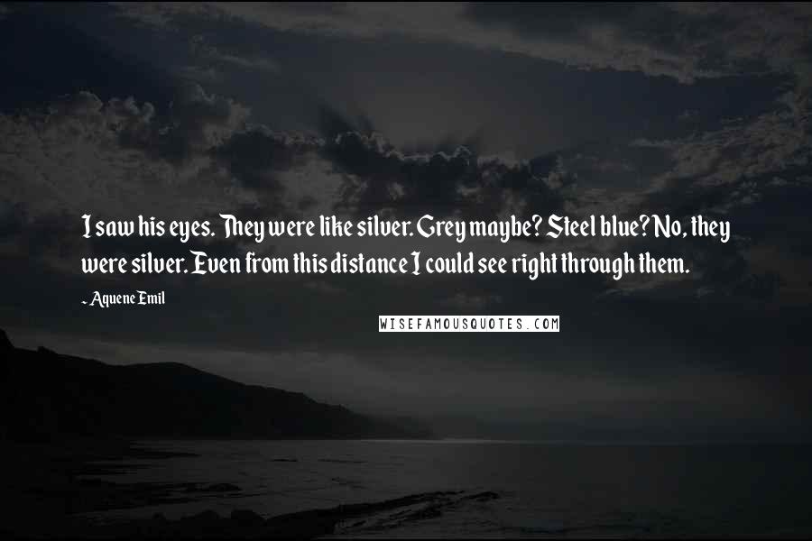 Aquene Emil Quotes: I saw his eyes. They were like silver. Grey maybe? Steel blue? No, they were silver. Even from this distance I could see right through them.