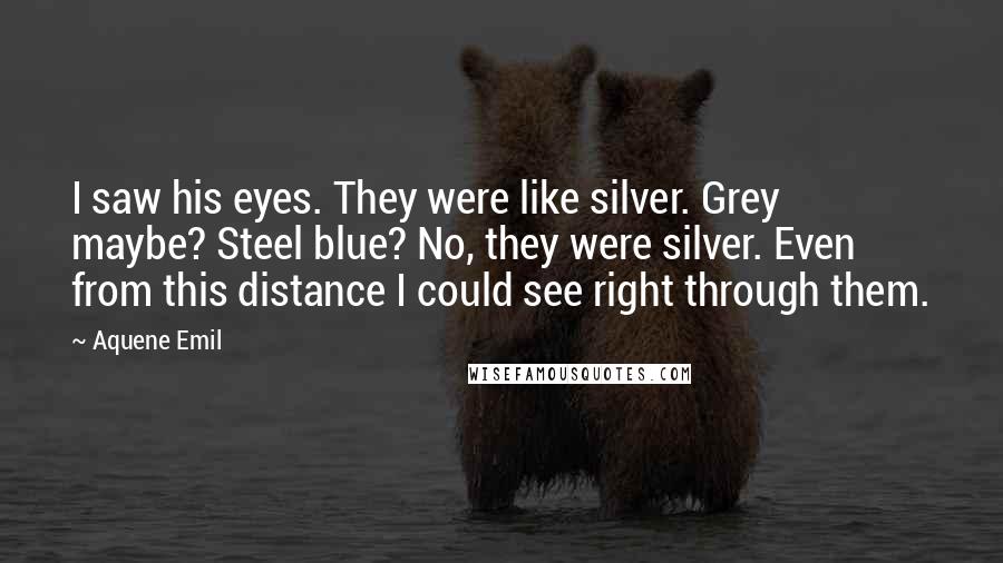 Aquene Emil Quotes: I saw his eyes. They were like silver. Grey maybe? Steel blue? No, they were silver. Even from this distance I could see right through them.