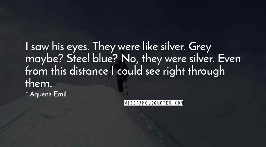 Aquene Emil Quotes: I saw his eyes. They were like silver. Grey maybe? Steel blue? No, they were silver. Even from this distance I could see right through them.