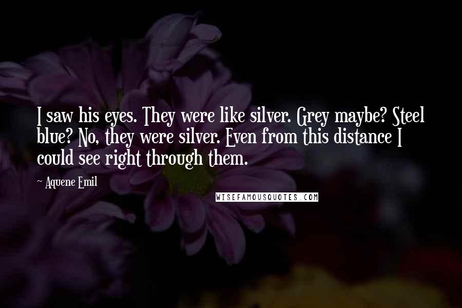 Aquene Emil Quotes: I saw his eyes. They were like silver. Grey maybe? Steel blue? No, they were silver. Even from this distance I could see right through them.