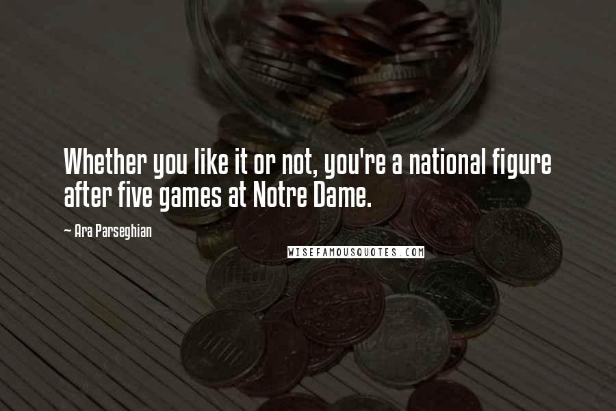 Ara Parseghian Quotes: Whether you like it or not, you're a national figure after five games at Notre Dame.