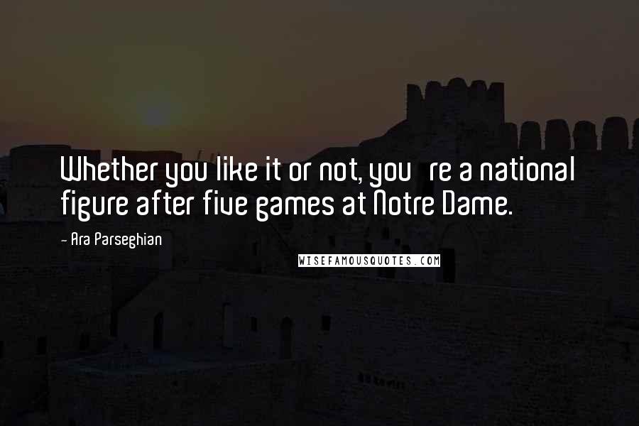 Ara Parseghian Quotes: Whether you like it or not, you're a national figure after five games at Notre Dame.