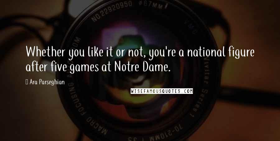 Ara Parseghian Quotes: Whether you like it or not, you're a national figure after five games at Notre Dame.