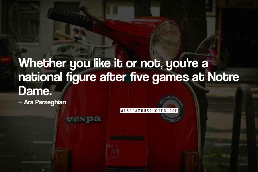 Ara Parseghian Quotes: Whether you like it or not, you're a national figure after five games at Notre Dame.