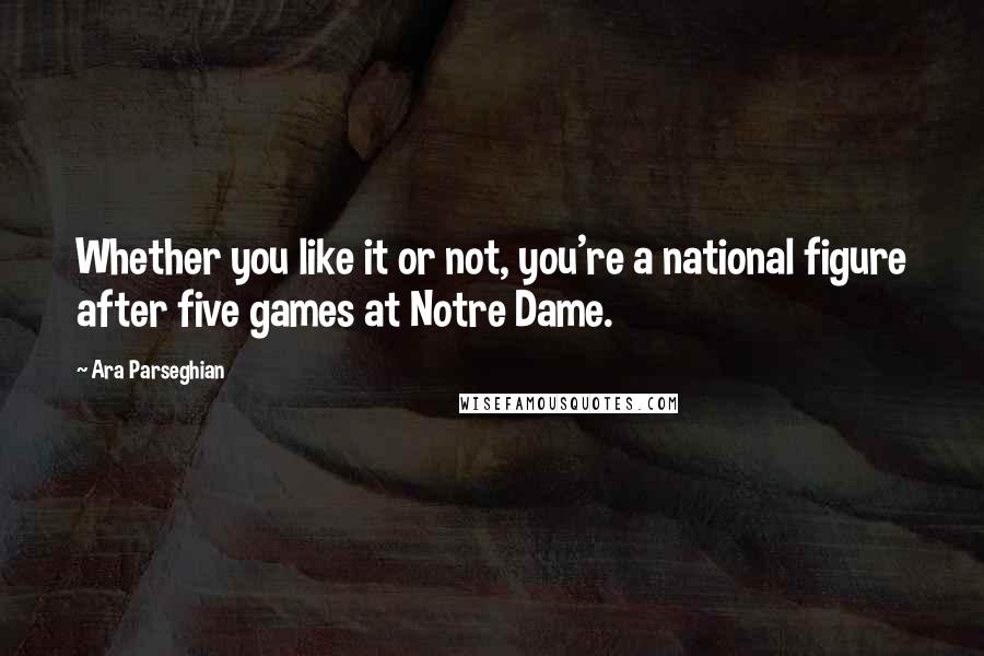 Ara Parseghian Quotes: Whether you like it or not, you're a national figure after five games at Notre Dame.