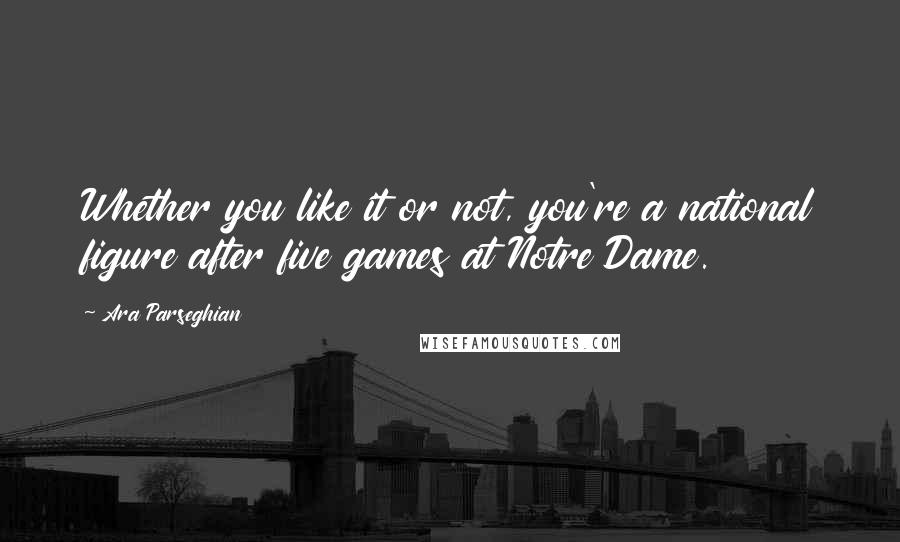 Ara Parseghian Quotes: Whether you like it or not, you're a national figure after five games at Notre Dame.