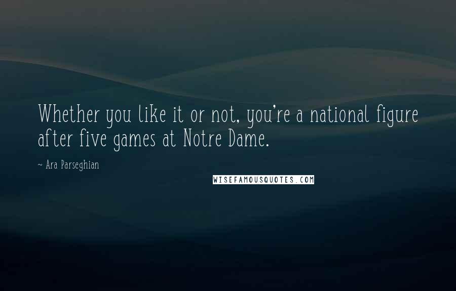 Ara Parseghian Quotes: Whether you like it or not, you're a national figure after five games at Notre Dame.