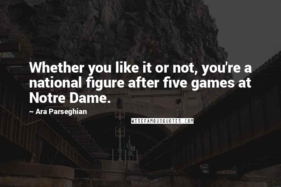 Ara Parseghian Quotes: Whether you like it or not, you're a national figure after five games at Notre Dame.