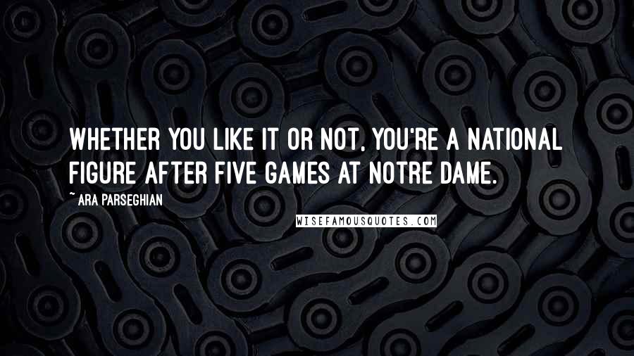 Ara Parseghian Quotes: Whether you like it or not, you're a national figure after five games at Notre Dame.