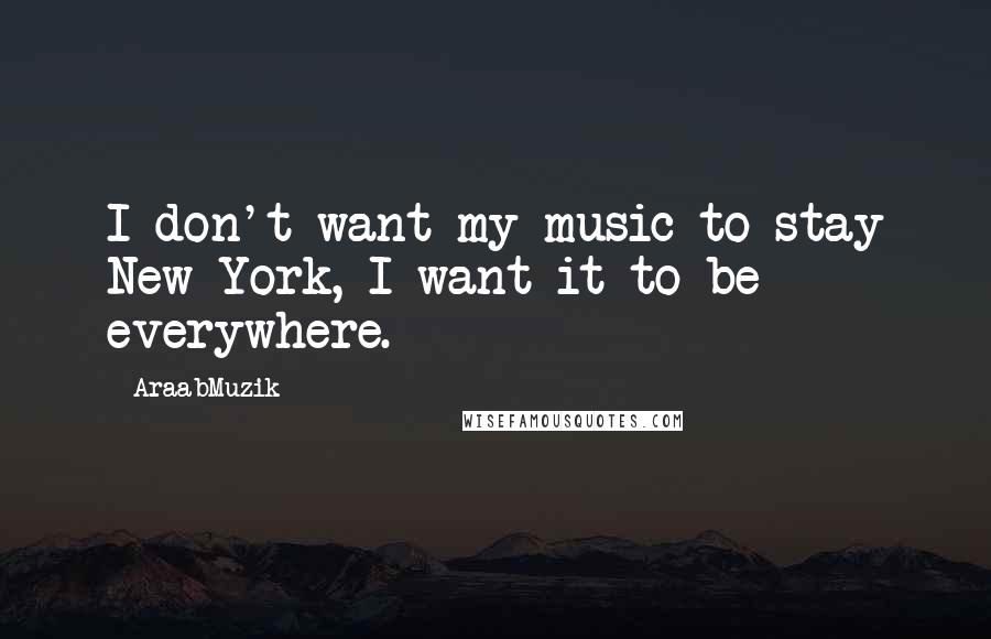 AraabMuzik Quotes: I don't want my music to stay New York, I want it to be everywhere.