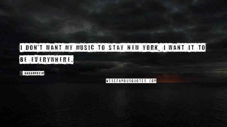 AraabMuzik Quotes: I don't want my music to stay New York, I want it to be everywhere.