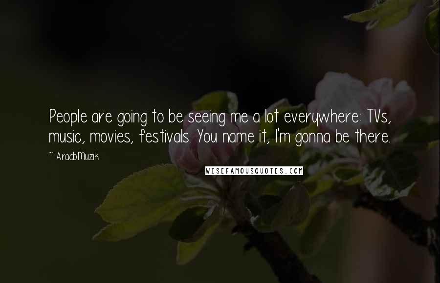 AraabMuzik Quotes: People are going to be seeing me a lot everywhere: TVs, music, movies, festivals. You name it, I'm gonna be there.