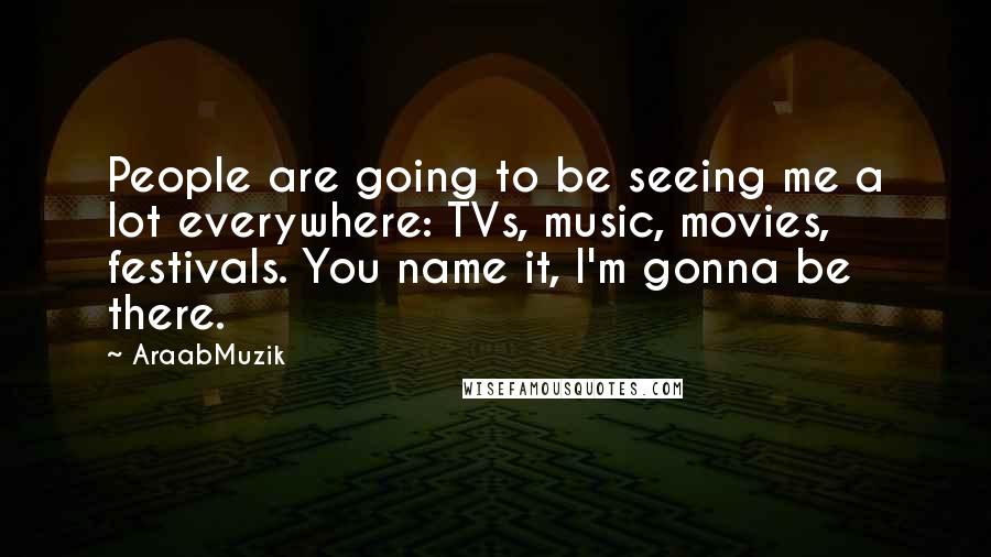 AraabMuzik Quotes: People are going to be seeing me a lot everywhere: TVs, music, movies, festivals. You name it, I'm gonna be there.