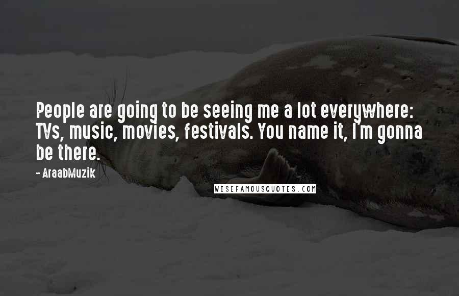 AraabMuzik Quotes: People are going to be seeing me a lot everywhere: TVs, music, movies, festivals. You name it, I'm gonna be there.