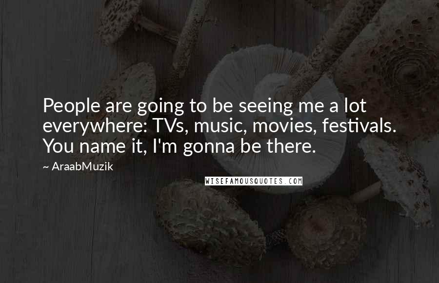 AraabMuzik Quotes: People are going to be seeing me a lot everywhere: TVs, music, movies, festivals. You name it, I'm gonna be there.
