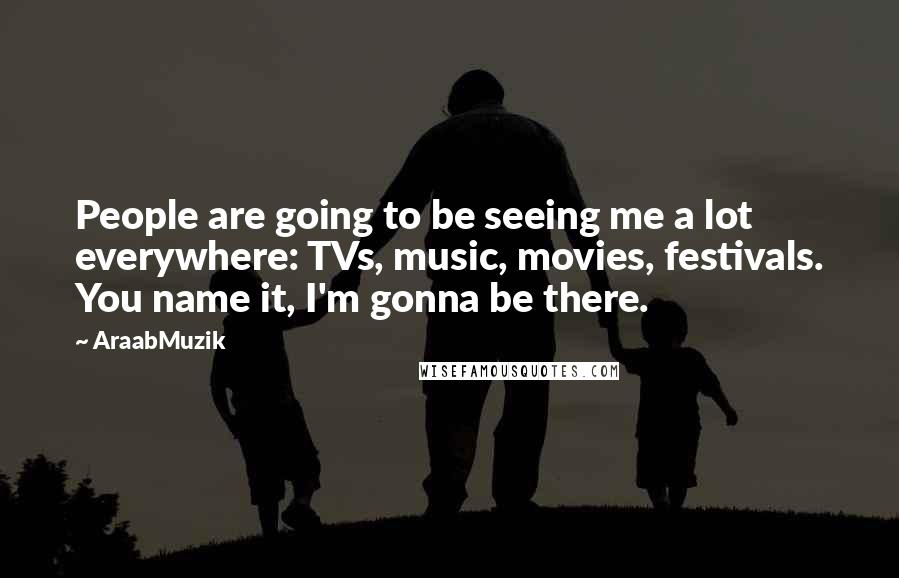 AraabMuzik Quotes: People are going to be seeing me a lot everywhere: TVs, music, movies, festivals. You name it, I'm gonna be there.