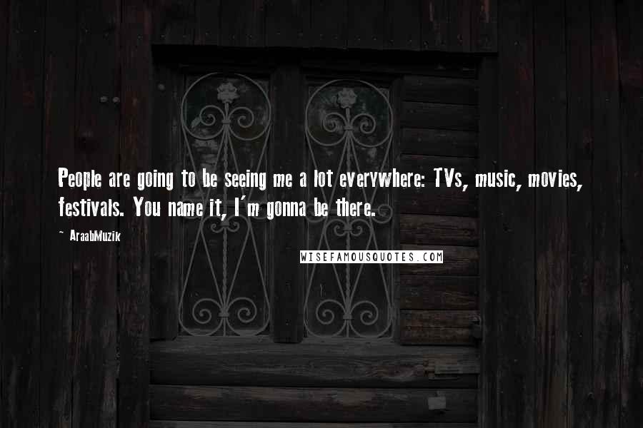 AraabMuzik Quotes: People are going to be seeing me a lot everywhere: TVs, music, movies, festivals. You name it, I'm gonna be there.