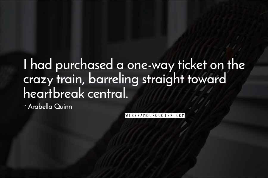 Arabella Quinn Quotes: I had purchased a one-way ticket on the crazy train, barreling straight toward heartbreak central.