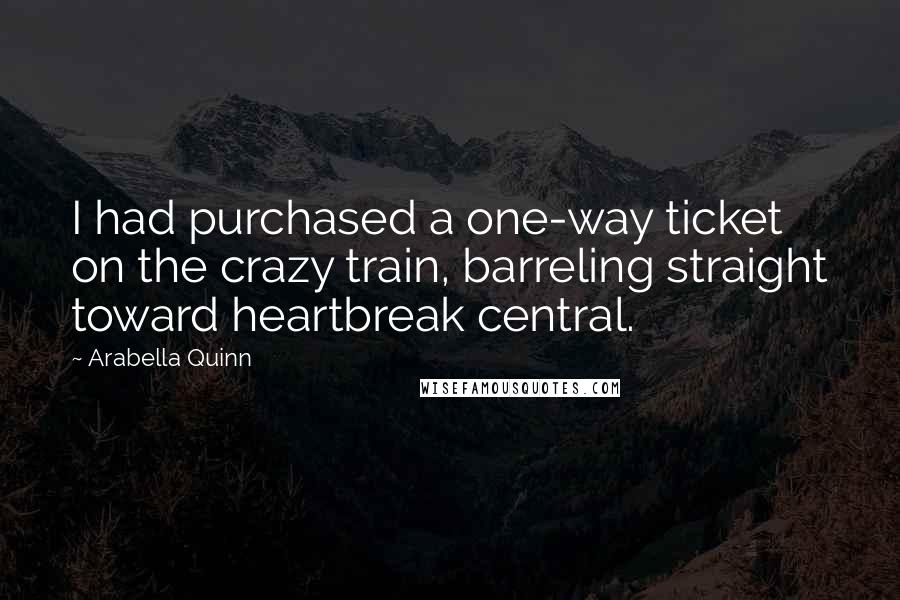 Arabella Quinn Quotes: I had purchased a one-way ticket on the crazy train, barreling straight toward heartbreak central.