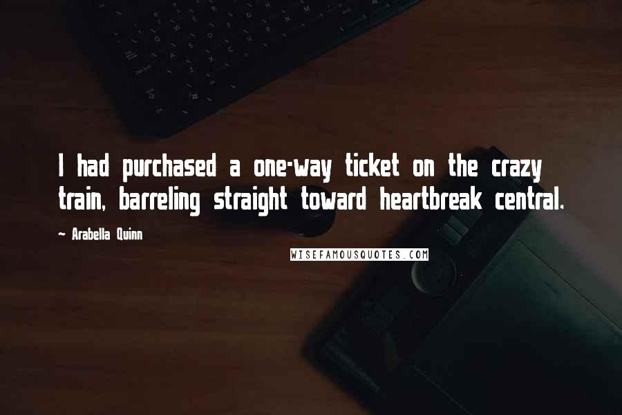 Arabella Quinn Quotes: I had purchased a one-way ticket on the crazy train, barreling straight toward heartbreak central.