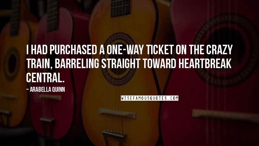 Arabella Quinn Quotes: I had purchased a one-way ticket on the crazy train, barreling straight toward heartbreak central.