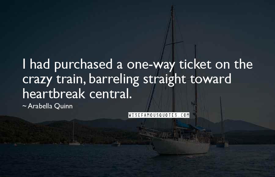 Arabella Quinn Quotes: I had purchased a one-way ticket on the crazy train, barreling straight toward heartbreak central.