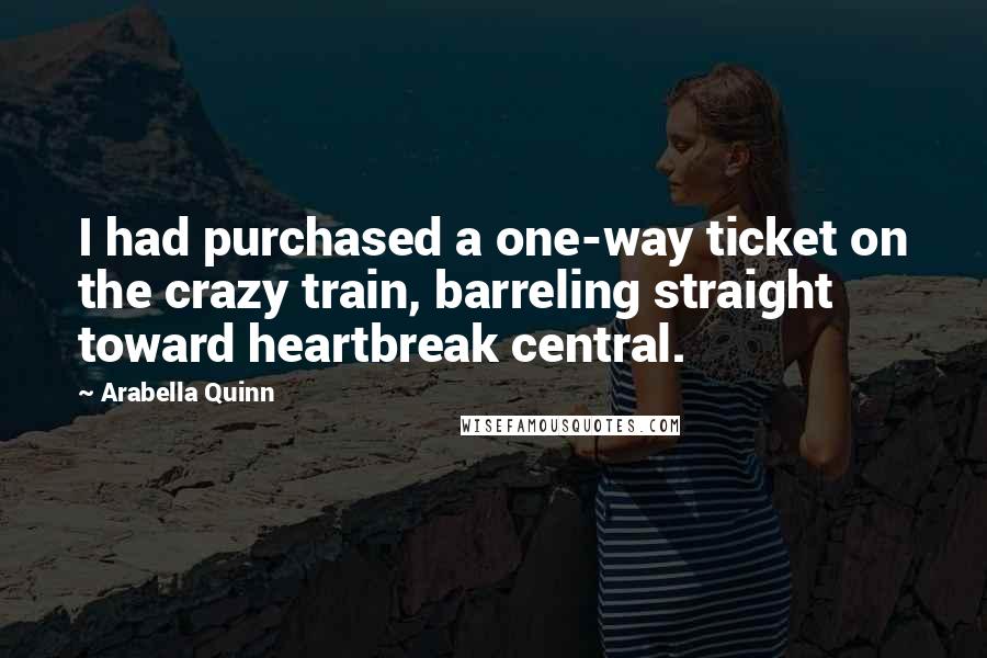 Arabella Quinn Quotes: I had purchased a one-way ticket on the crazy train, barreling straight toward heartbreak central.