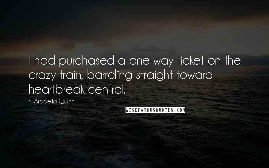 Arabella Quinn Quotes: I had purchased a one-way ticket on the crazy train, barreling straight toward heartbreak central.