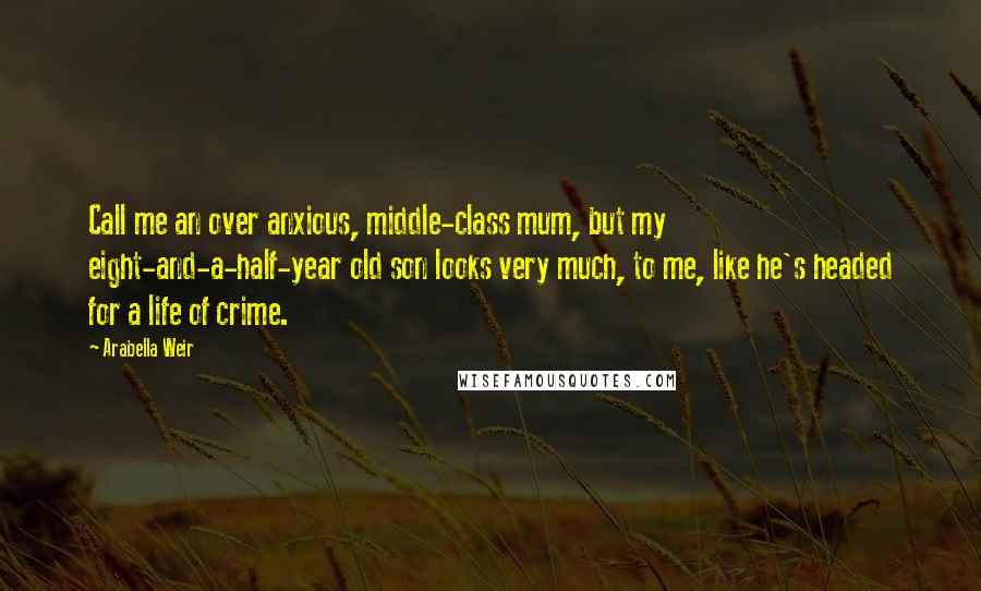 Arabella Weir Quotes: Call me an over anxious, middle-class mum, but my eight-and-a-half-year old son looks very much, to me, like he's headed for a life of crime.