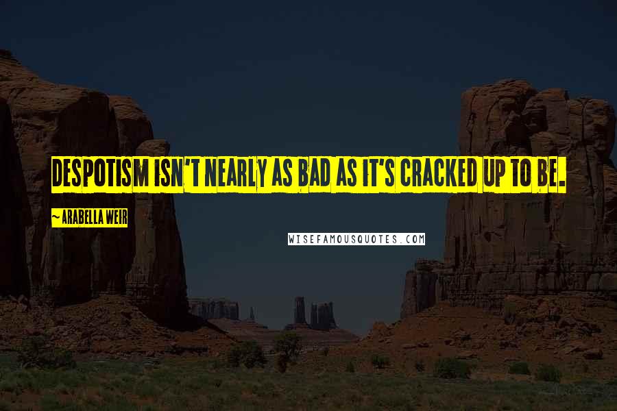 Arabella Weir Quotes: Despotism isn't nearly as bad as it's cracked up to be.