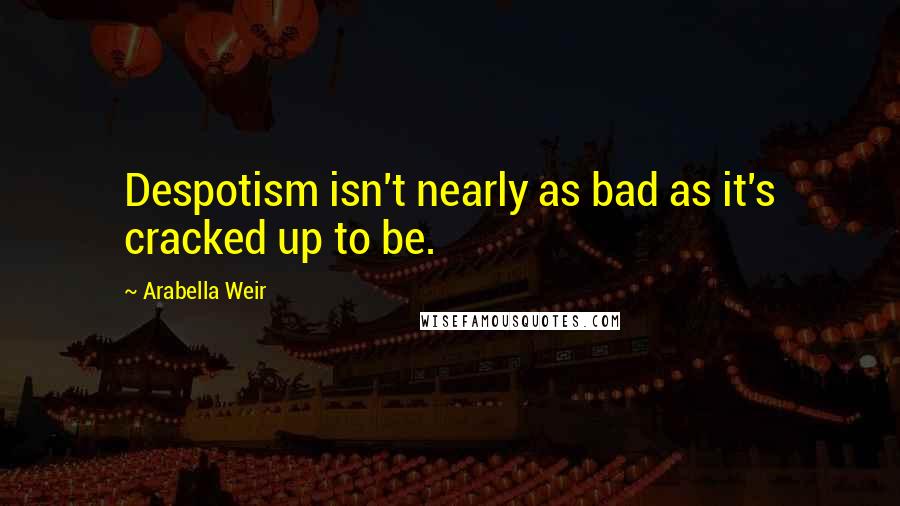 Arabella Weir Quotes: Despotism isn't nearly as bad as it's cracked up to be.
