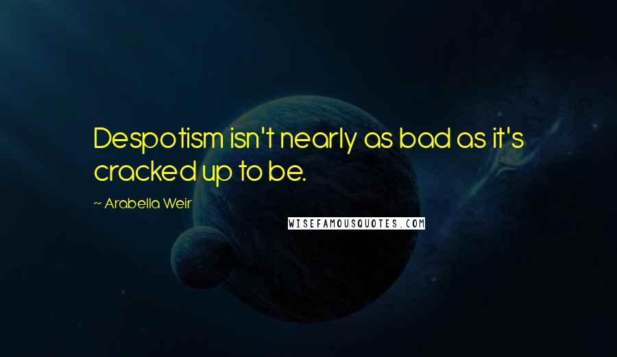 Arabella Weir Quotes: Despotism isn't nearly as bad as it's cracked up to be.