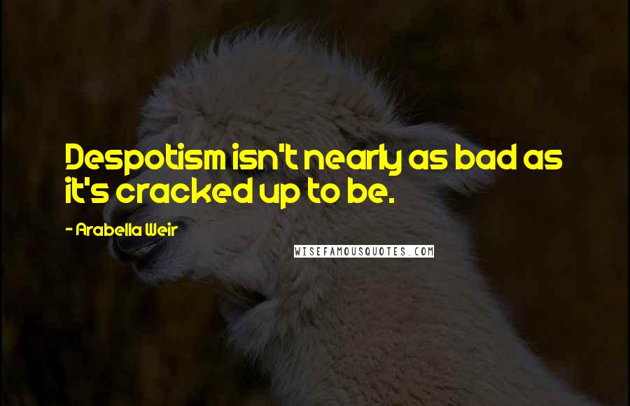 Arabella Weir Quotes: Despotism isn't nearly as bad as it's cracked up to be.