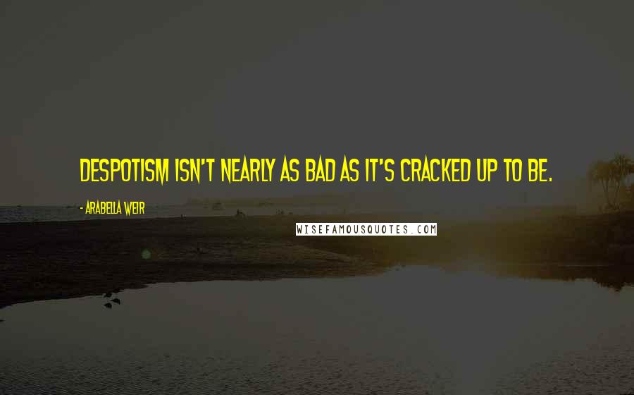 Arabella Weir Quotes: Despotism isn't nearly as bad as it's cracked up to be.