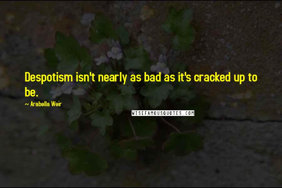 Arabella Weir Quotes: Despotism isn't nearly as bad as it's cracked up to be.