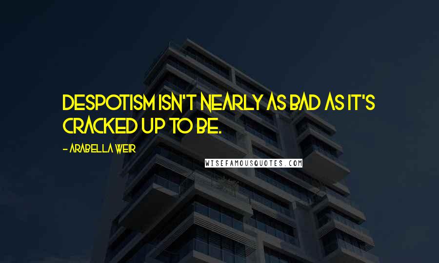 Arabella Weir Quotes: Despotism isn't nearly as bad as it's cracked up to be.
