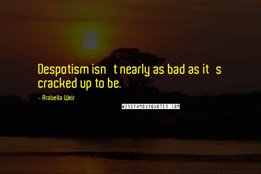 Arabella Weir Quotes: Despotism isn't nearly as bad as it's cracked up to be.