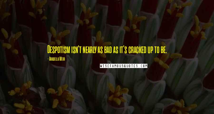 Arabella Weir Quotes: Despotism isn't nearly as bad as it's cracked up to be.