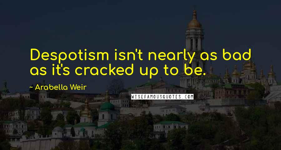 Arabella Weir Quotes: Despotism isn't nearly as bad as it's cracked up to be.