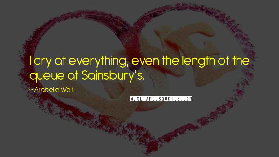 Arabella Weir Quotes: I cry at everything, even the length of the queue at Sainsbury's.