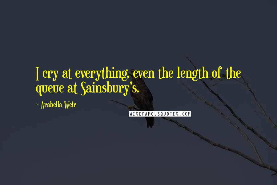Arabella Weir Quotes: I cry at everything, even the length of the queue at Sainsbury's.