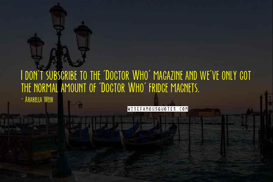 Arabella Weir Quotes: I don't subscribe to the 'Doctor Who' magazine and we've only got the normal amount of 'Doctor Who' fridge magnets.