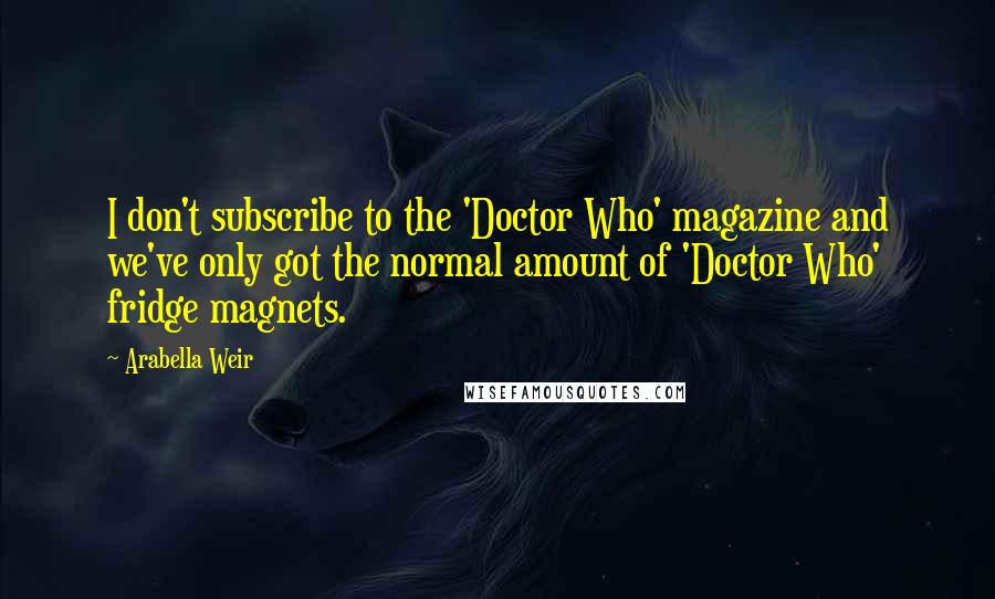 Arabella Weir Quotes: I don't subscribe to the 'Doctor Who' magazine and we've only got the normal amount of 'Doctor Who' fridge magnets.