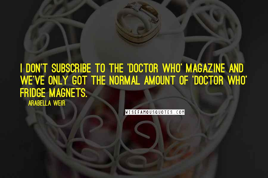 Arabella Weir Quotes: I don't subscribe to the 'Doctor Who' magazine and we've only got the normal amount of 'Doctor Who' fridge magnets.