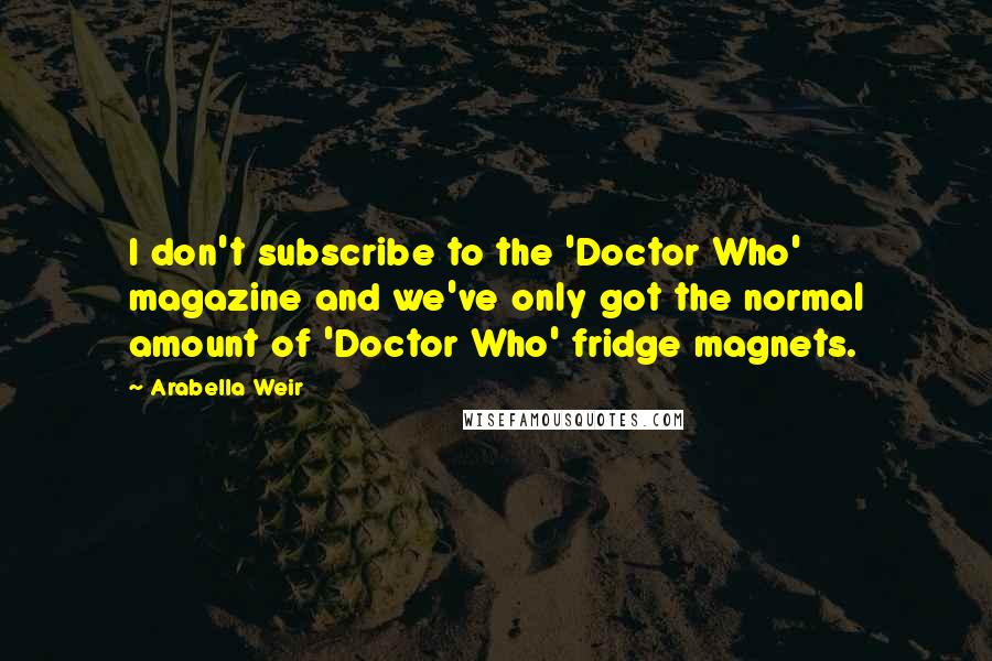 Arabella Weir Quotes: I don't subscribe to the 'Doctor Who' magazine and we've only got the normal amount of 'Doctor Who' fridge magnets.