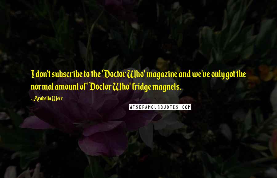 Arabella Weir Quotes: I don't subscribe to the 'Doctor Who' magazine and we've only got the normal amount of 'Doctor Who' fridge magnets.