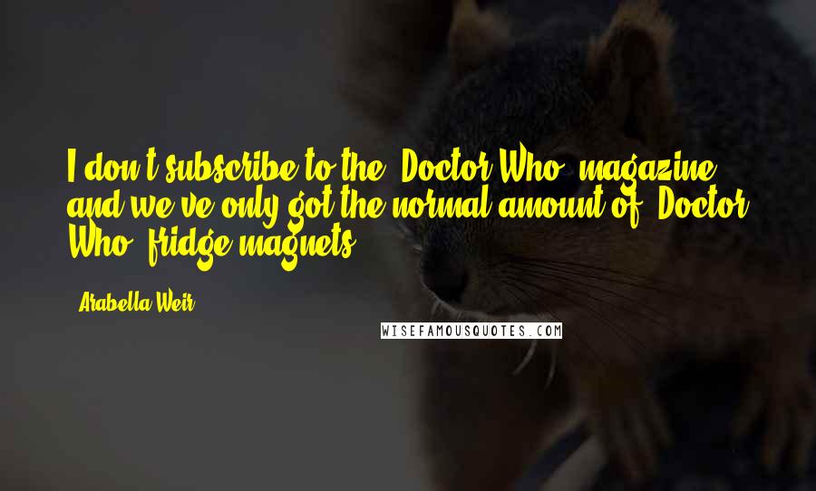 Arabella Weir Quotes: I don't subscribe to the 'Doctor Who' magazine and we've only got the normal amount of 'Doctor Who' fridge magnets.