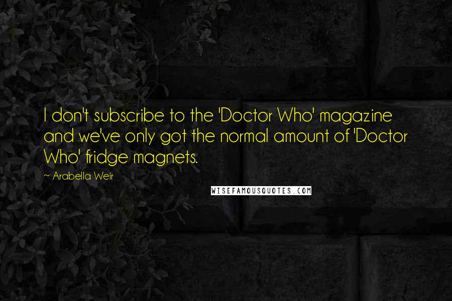 Arabella Weir Quotes: I don't subscribe to the 'Doctor Who' magazine and we've only got the normal amount of 'Doctor Who' fridge magnets.