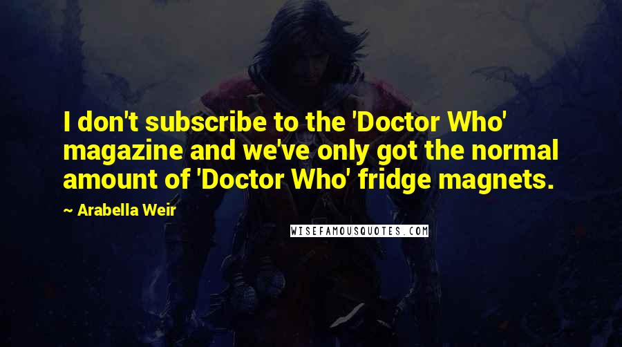 Arabella Weir Quotes: I don't subscribe to the 'Doctor Who' magazine and we've only got the normal amount of 'Doctor Who' fridge magnets.