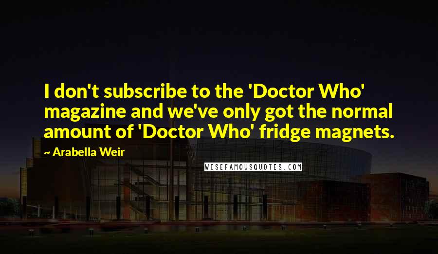 Arabella Weir Quotes: I don't subscribe to the 'Doctor Who' magazine and we've only got the normal amount of 'Doctor Who' fridge magnets.